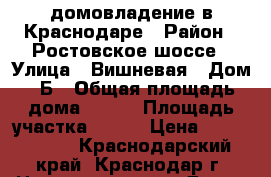  домовладение в Краснодаре › Район ­ Ростовское шоссе › Улица ­ Вишневая › Дом ­ Б › Общая площадь дома ­ 150 › Площадь участка ­ 400 › Цена ­ 7 300 000 - Краснодарский край, Краснодар г. Недвижимость » Дома, коттеджи, дачи продажа   